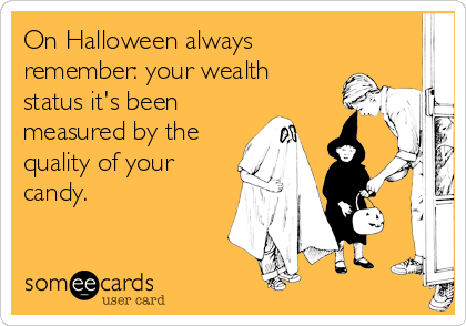 On Halloween always
remember: your wealth
status it's been
measured by the
quality of your
candy.