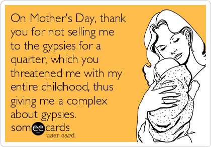 On Mother's Day, thank
you for not selling me
to the gypsies for a
quarter, which you
threatened me with my
entire childhood, thus
giving me a complex
about gypsies.