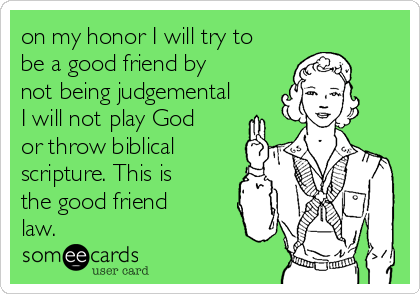 on my honor I will try to
be a good friend by
not being judgemental
I will not play God
or throw biblical
scripture. This is
the good friend
law. 