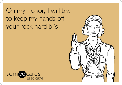 On my honor, I will try,
to keep my hands off
your rock-hard bi's.