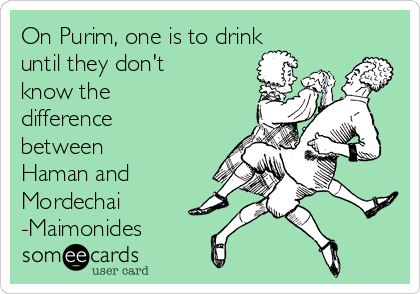 On Purim, one is to drink
until they don't
know the 
difference
between
Haman and
Mordechai
-Maimonides
