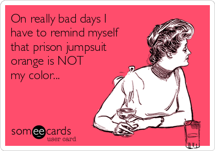 On really bad days I
have to remind myself
that prison jumpsuit
orange is NOT
my color...