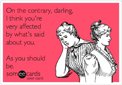 On the contrary, darling,
I think you're
very affected
by what's said
about you. 

As you should
be. 