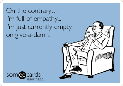 On the contrary…
I'm full of empathy...
I'm just currently empty
on give-a-damn.