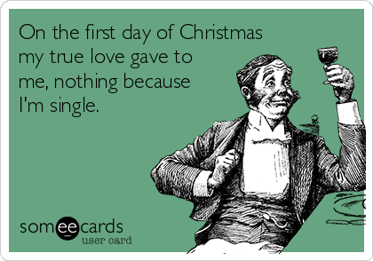 On the first day of Christmas
my true love gave to
me, nothing because
I'm single.