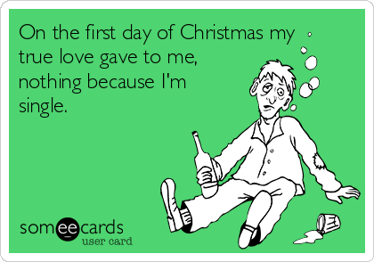 On the first day of Christmas my
true love gave to me,
nothing because I'm
single.