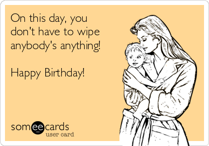 On this day, you
don't have to wipe
anybody's anything!

Happy Birthday!