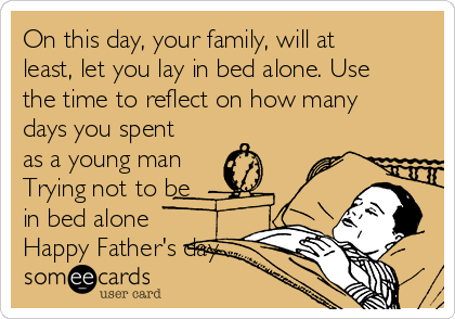 On this day, your family, will at
least, let you lay in bed alone. Use
the time to reflect on how many
days you spent
as a young man
Trying not to be
in bed alone
Happy Father's day