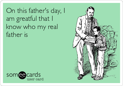 On this father's day, I
am greatful that I
know who my real
father is