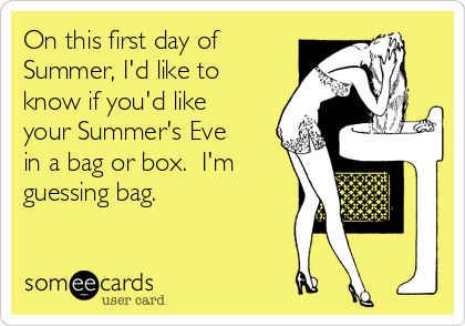 On this first day of
Summer, I'd like to
know if you'd like
your Summer's Eve
in a bag or box.  I'm
guessing bag.