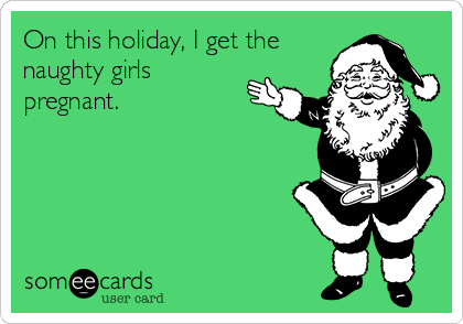 On this holiday, I get the
naughty girls
pregnant.