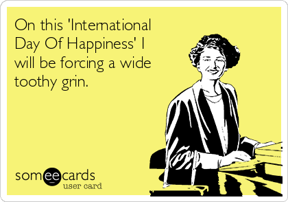 On this 'International
Day Of Happiness' I
will be forcing a wide
toothy grin.