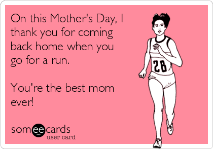 On this Mother's Day, I 
thank you for coming
back home when you
go for a run.

You're the best mom
ever!