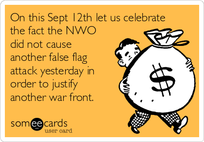 On this Sept 12th let us celebrate
the fact the NWO
did not cause
another false flag
attack yesterday in
order to justify
another war front.