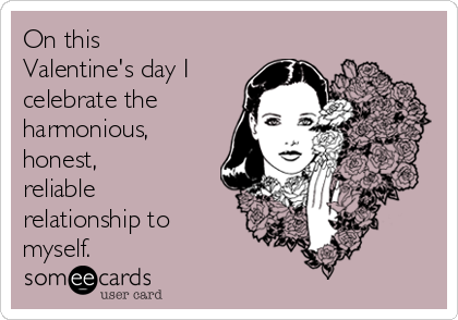 On this
Valentine's day I
celebrate the
harmonious,
honest,
reliable
relationship to
myself.