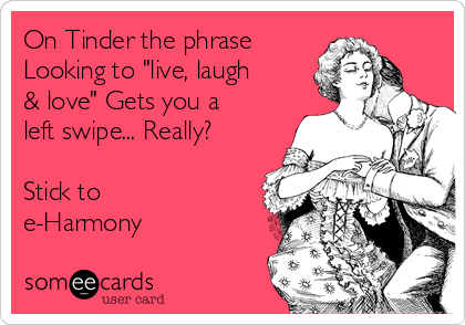 On Tinder the phrase
Looking to "live, laugh
& love" Gets you a
left swipe... Really?

Stick to
e-Harmony
