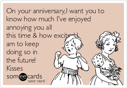 On your anniversary,I want you to
know how much I've enjoyed
annoying you all
this time & how excited I
am to keep
doing so in
the future!
Kisses