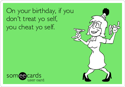 On your birthday, if you
don't treat yo self,
you cheat yo self. 