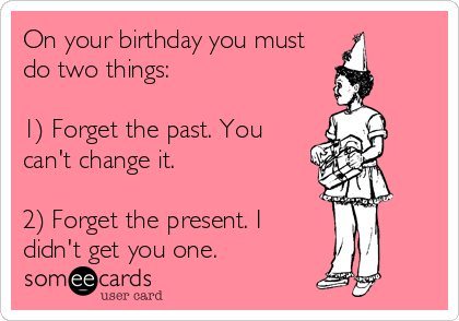 On your birthday you must
do two things:

1) Forget the past. You
can't change it.

2) Forget the present. I
didn't get you one.