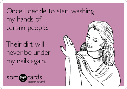 Once I decide to start washing
my hands of 
certain people.

Their dirt will
never be under
my nails again.