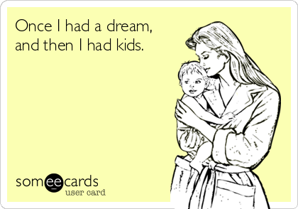 Once I had a dream,
and then I had kids.