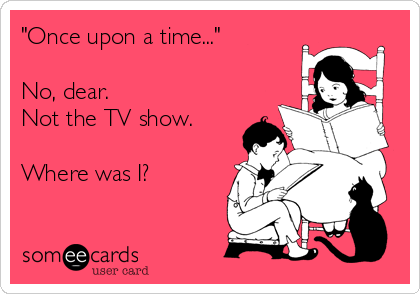"Once upon a time..."

No, dear.  
Not the TV show. 

Where was I?
