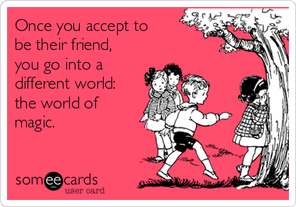 Once you accept to
be their friend,
you go into a
different world:
the world of
magic.