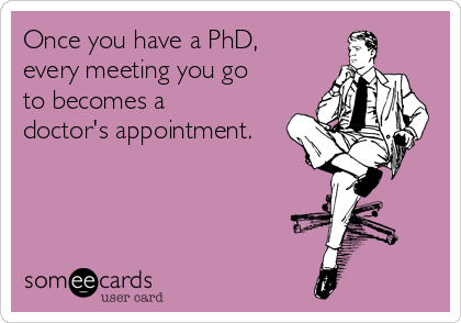 Once you have a PhD,
every meeting you go
to becomes a
doctor's appointment.