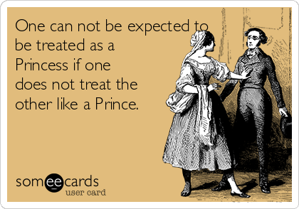 One can not be expected to
be treated as a
Princess if one
does not treat the
other like a Prince.