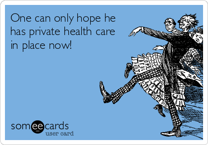 One can only hope he
has private health care
in place now!
