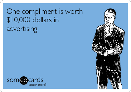 One compliment is worth 
$10,000 dollars in
advertising.