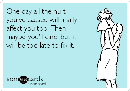 One day all the hurt
you've caused will finally
affect you too. Then
maybe you'll care, but it
will be too late to fix it.