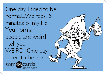 One day I tried to be
normal...Weirdest 5
minutes of my life!!
You normal
people are weird
I tell you!
WEIRD!!!One day
I tried to be normal...Weirdest 5