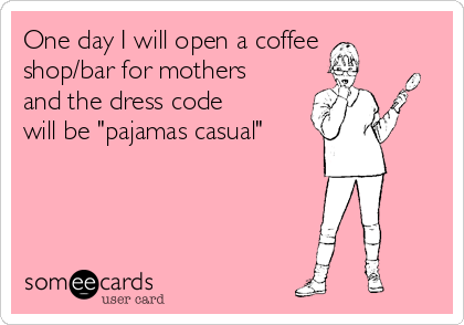 One day I will open a coffee 
shop/bar for mothers
and the dress code
will be "pajamas casual"