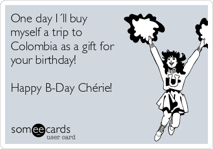 One day I´ll buy
myself a trip to
Colombia as a gift for
your birthday!

Happy B-Day Chérie!