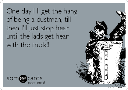 One day I'll get the hang 
of being a dustman, till
then I'll just stop hear
until the lads get hear
with the truck!!