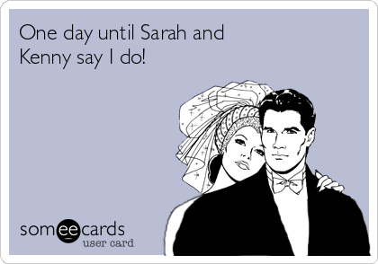 One day until Sarah and
Kenny say I do! 