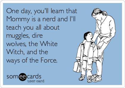 One day, you'll learn that
Mommy is a nerd and I'll
teach you all about
muggles, dire
wolves, the White
Witch, and the
ways of the Force.