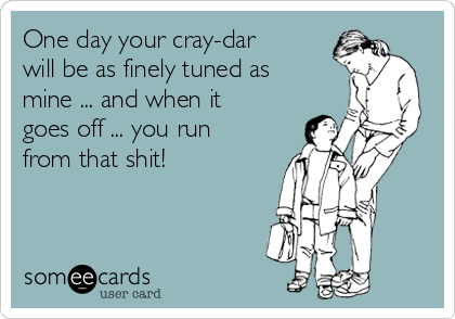 One day your cray-dar
will be as finely tuned as
mine ... and when it
goes off ... you run
from that shit!