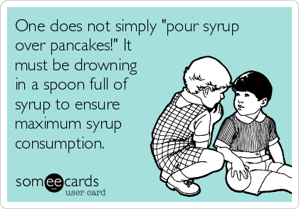 One does not simply "pour syrup
over pancakes!" It
must be drowning
in a spoon full of
syrup to ensure
maximum syrup
consumption.