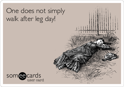 One does not simply
walk after leg day!
