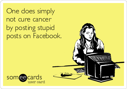 One does simply 
not cure cancer 
by posting stupid
posts on Facebook.