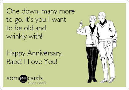 One down, many more
to go. It's you I want
to be old and
wrinkly with!

Happy Anniversary,
Babe! I Love You!