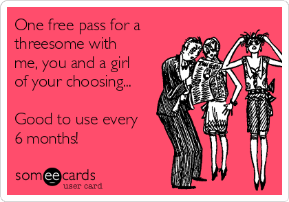 One free pass for a
threesome with
me, you and a girl
of your choosing...

Good to use every
6 months!