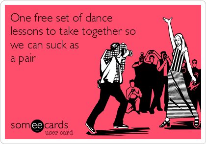One free set of dance
lessons to take together so
we can suck as
a pair