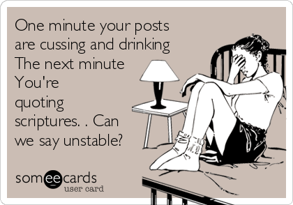 One minute your posts
are cussing and drinking
The next minute
You're 
quoting
scriptures. . Can
we say unstable? 