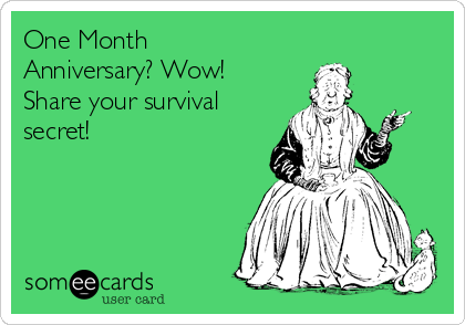 One Month
Anniversary? Wow!
Share your survival
secret! 