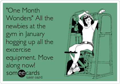 "One Month
Wonders" All the
newbies at the
gym in January
hogging up all the
excercise
equipment. Move
along now!