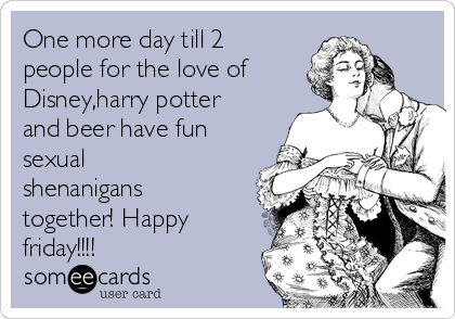 One More Day Till 2 People For The Love Of Disney Harry Potter And Beer Have Fun Sexual Shenanigans Together Happy Friday Flirting Ecard