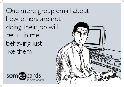 One more group email about
how others are not
doing their job will
result in me
behaving just
like them!
